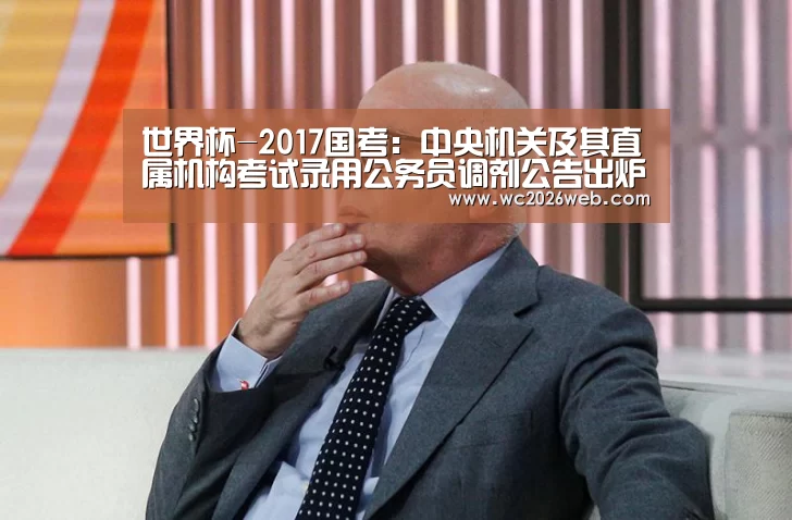 世界杯-2017国考:中央机关及其直属机构考试录用公务员调剂公告出炉(图1) 实时比分
