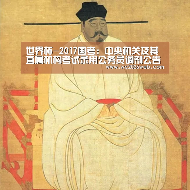 世界杯-2017国考:中央机关及其直属机构考试录用公务员调剂公告出炉(图3) 比赛集锦